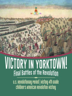 cover image of Victory in Yorktown! Final Battles of the Revolution--U.S. Revolutionary Period--History 4th Grade--Children's American Revolution History